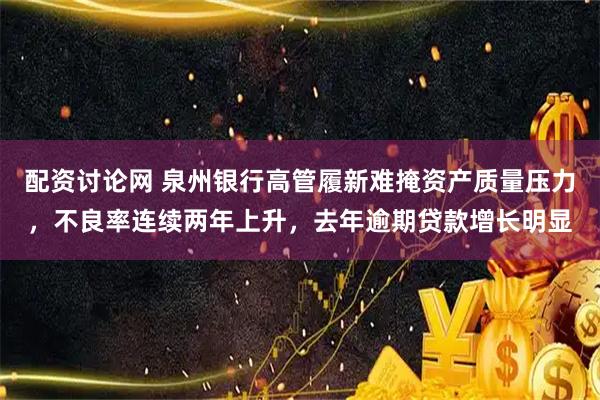 配资讨论网 泉州银行高管履新难掩资产质量压力，不良率连续两年上升，去年逾期贷款增长明显