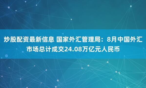 炒股配资最新信息 国家外汇管理局：8月中国外汇市场总计成交24.08万亿元人民币