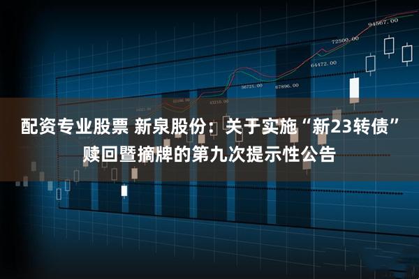 配资专业股票 新泉股份：关于实施“新23转债”赎回暨摘牌的第九次提示性公告