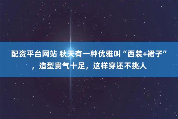 配资平台网站 秋天有一种优雅叫“西装+裙子”，造型贵气十足，这样穿还不挑人