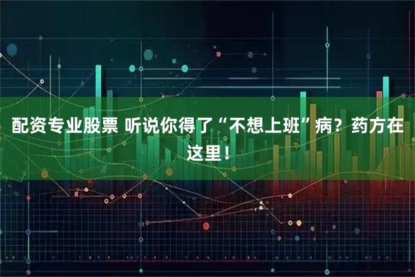 配资专业股票 听说你得了“不想上班”病？药方在这里！