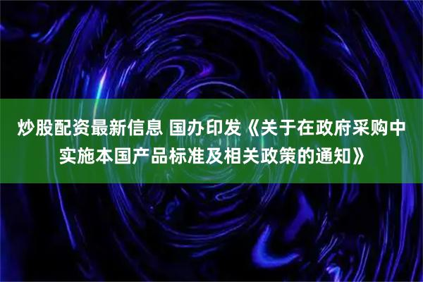 炒股配资最新信息 国办印发《关于在政府采购中实施本国产品标准及相关政策的通知》