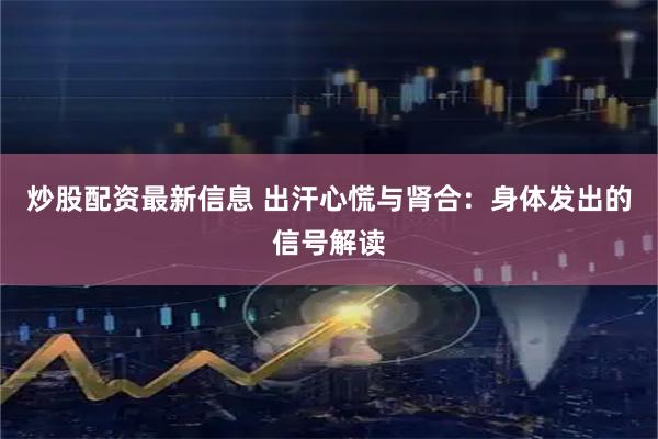 炒股配资最新信息 出汗心慌与肾合：身体发出的信号解读