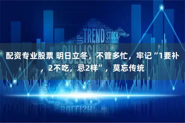 配资专业股票 明日立冬，不管多忙，牢记“1要补，2不吃，忌2样”，莫忘传统