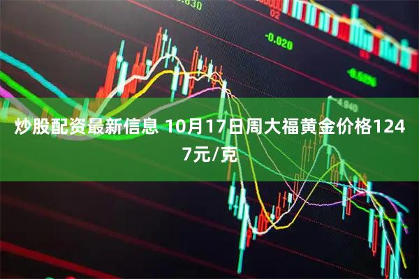 炒股配资最新信息 10月17日周大福黄金价格1247元/克