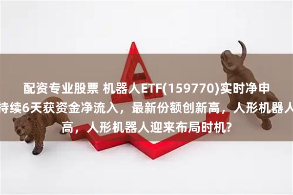 配资专业股票 机器人ETF(159770)实时净申购2250万份，持续6天获资金净流入，最新份额创新高，人形机器人迎来布局时机?