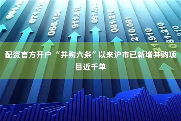 配资官方开户 “并购六条”以来沪市已新增并购项目近千单