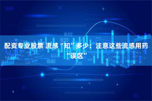 配资专业股票 流感“知”多少：注意这些流感用药“误区”