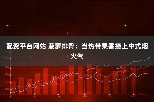 配资平台网站 菠萝排骨：当热带果香撞上中式烟火气