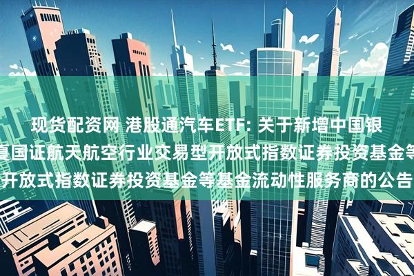 现货配资网 港股通汽车ETF: 关于新增中国银河证券股份有限公司为华夏国证航天航空行业交易型开放式指数证券投资基金等基金流动性服务商的公告