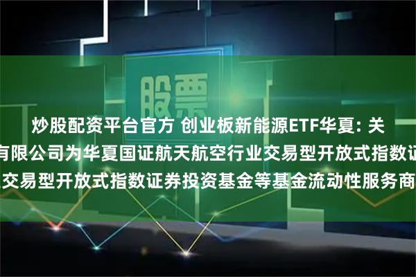 炒股配资平台官方 创业板新能源ETF华夏: 关于新增中国银河证券股份有限公司为华夏国证航天航空行业交易型开放式指数证券投资基金等基金流动性服务商的公告