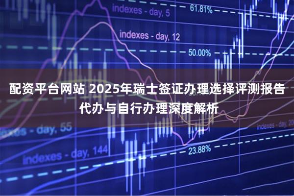 配资平台网站 2025年瑞士签证办理选择评测报告 代办与自行办理深度解析